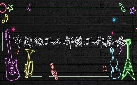 車間的工人年終工作總結(jié)（精選合集9篇）