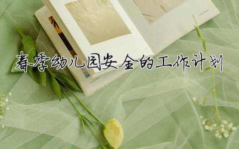 春季幼兒園安全的工作計(jì)劃（精選合集11篇）