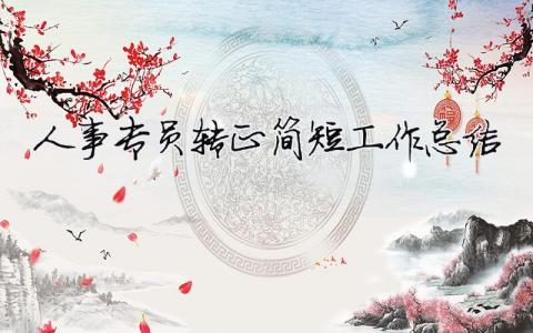 人事專員轉正簡短工作總結（精選合集6篇）