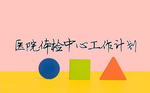 醫院體檢中心工作計劃 （精選合集9篇）