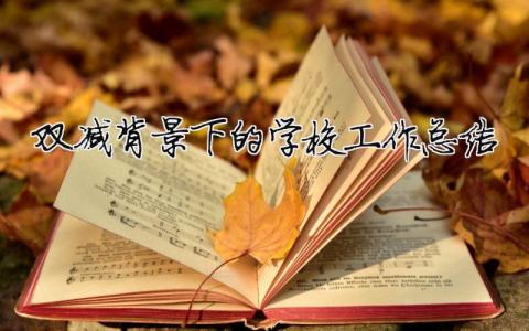 雙減背景下的學校工作總結 雙減背景下的學校工作總結（精選合集15篇）
