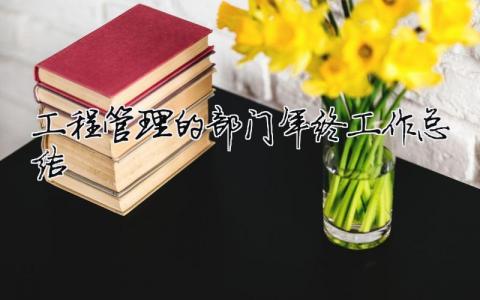 工程管理的部門年終工作總結 工程管理部年終工作總結明年工作計劃（精選合集15篇）