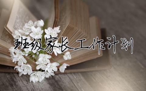 班級(jí)家長(zhǎng)工作計(jì)劃 班級(jí)家長(zhǎng)工作計(jì)劃（精選合集7篇）