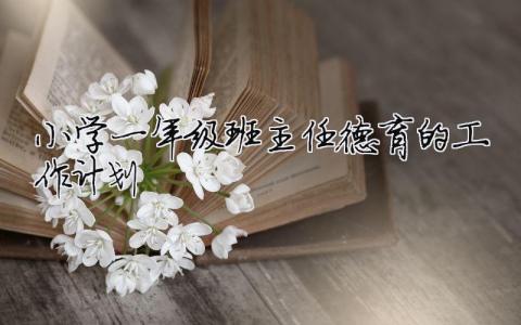 小學一年級班主任德育的工作計劃 （精選合集10篇）