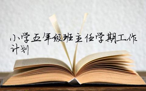小學五年級班主任學期工作計劃 （精選合集11篇）