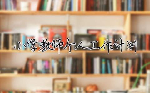小學教師個人工作計劃 小學教師個人工作計劃2024（精選合集3篇）