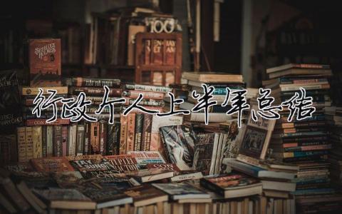 行政個人上半年總結 行政個人上半年總結（精選合集12篇）