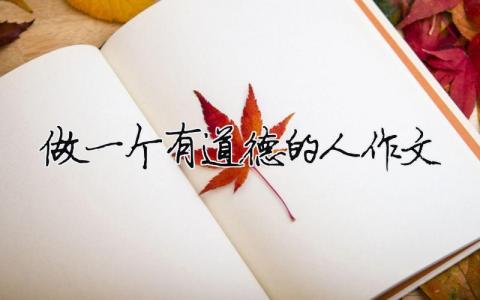 做一個有道德的人作文 做一個有道德的人作文600字初中（精選合集7篇）