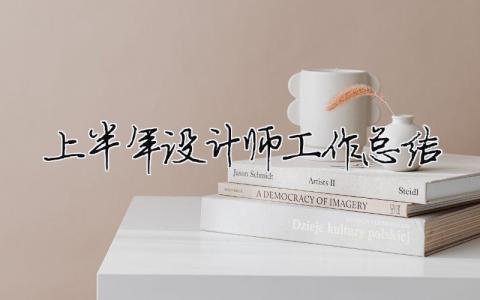 上半年設計師工作總結 設計師上半年工作總結下半年工作計劃（精選合集6篇）