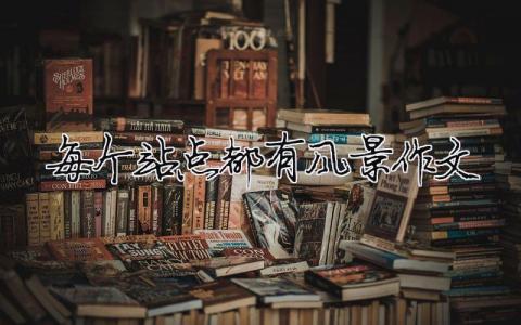每個站點都有風(fēng)景作文 每個站點都有風(fēng)景作文800字（精選合集7篇）