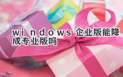 windows企業(yè)版能降成專業(yè)版嗎