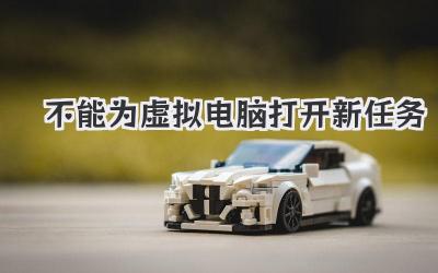 不能為虛擬電腦打開新任務