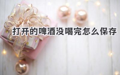 打開的啤酒沒喝完怎么保存