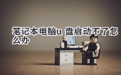 筆記本電腦u盤啟動(dòng)不了怎么辦