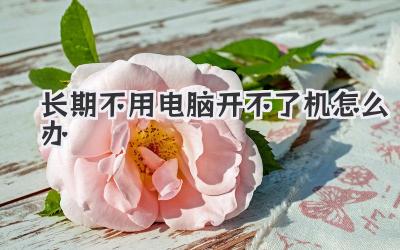 長(zhǎng)期不用電腦開(kāi)不了機(jī)怎么辦