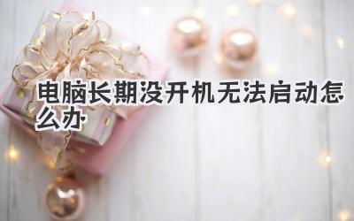 電腦長期沒開機無法啟動怎么辦